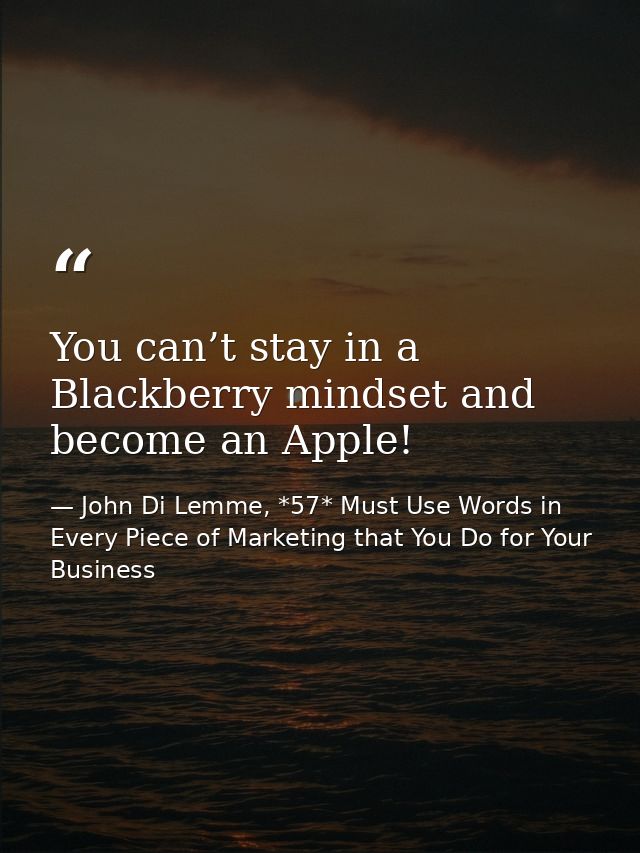 You can’t stay in a Blackberry mindset and become an Apple! — John Di Lemme, *57* Must Use Words in Every Piece of Marketing that You Do for Your Business