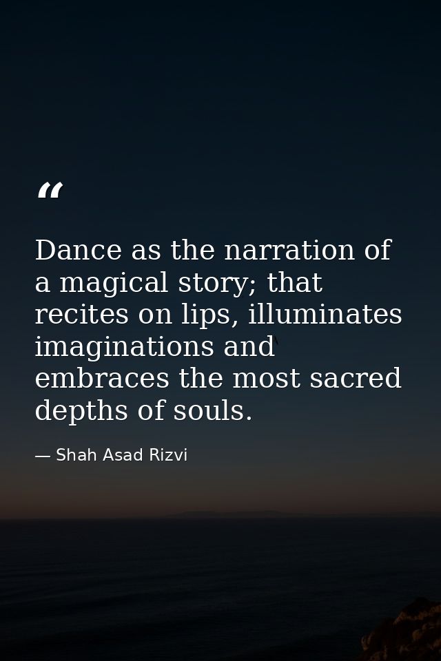 Dance as the narration of a magical story; that recites on lips, illuminates imaginations and embraces the most sacred d — Shah Asad Rizvi