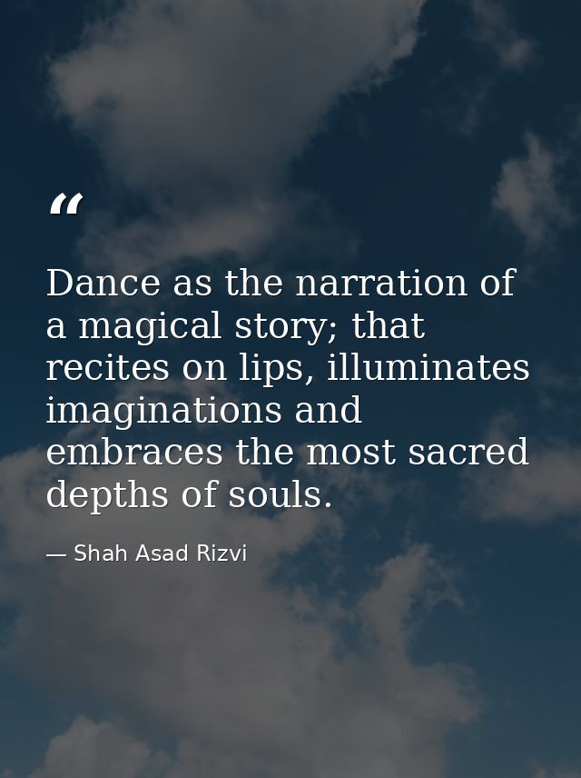 Dance as the narration of a magical story; that recites on lips, illuminates imaginations and embraces the most sacred d — Shah Asad Rizvi