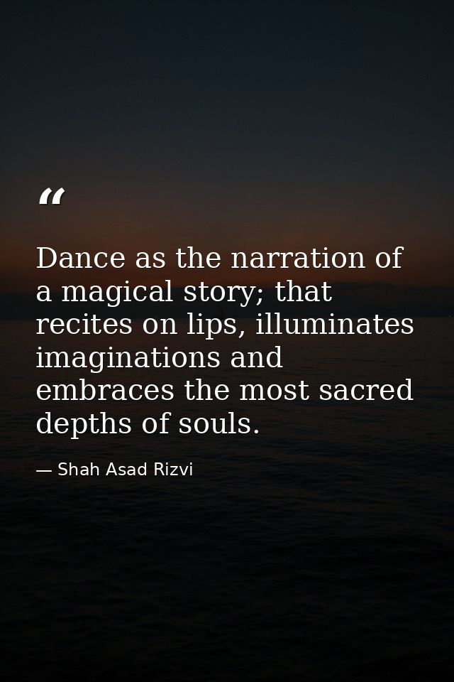 Dance as the narration of a magical story; that recites on lips, illuminates imaginations and embraces the most sacred d — Shah Asad Rizvi