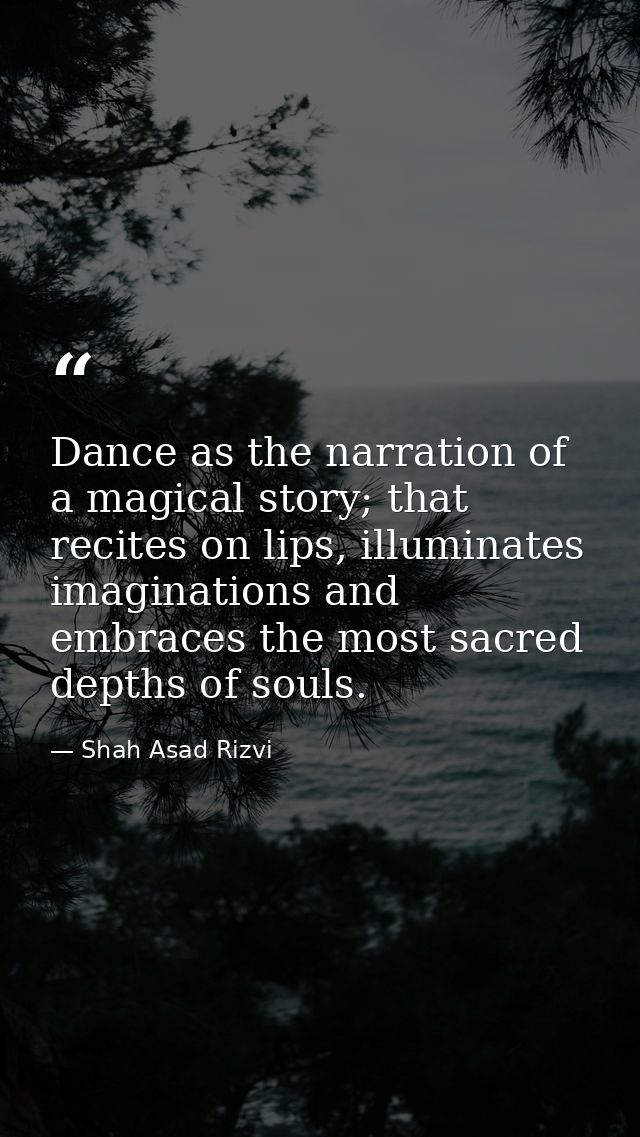 Dance as the narration of a magical story; that recites on lips, illuminates imaginations and embraces the most sacred d — Shah Asad Rizvi