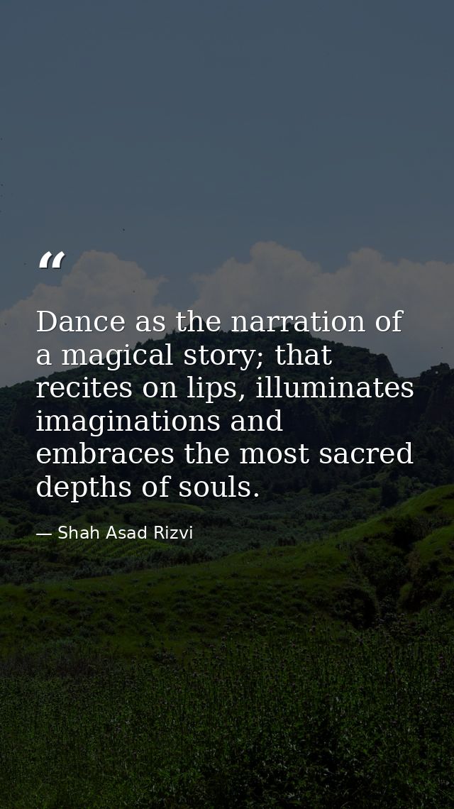 Dance as the narration of a magical story; that recites on lips, illuminates imaginations and embraces the most sacred d — Shah Asad Rizvi