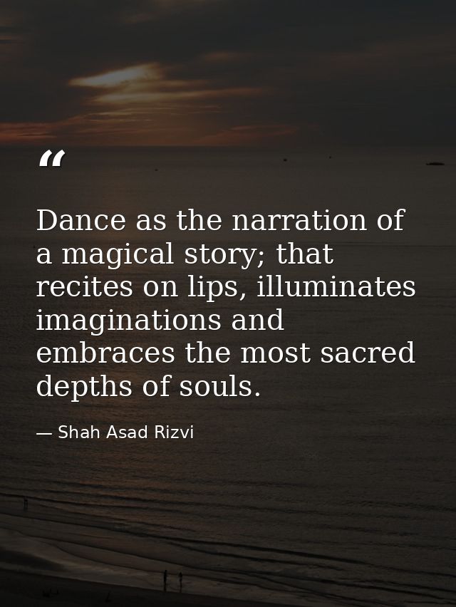 Dance as the narration of a magical story; that recites on lips, illuminates imaginations and embraces the most sacred d — Shah Asad Rizvi