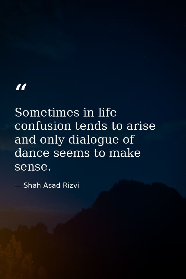 Sometimes in life confusion tends to arise and only dialogue of dance seems to make sense. — Shah Asad Rizvi