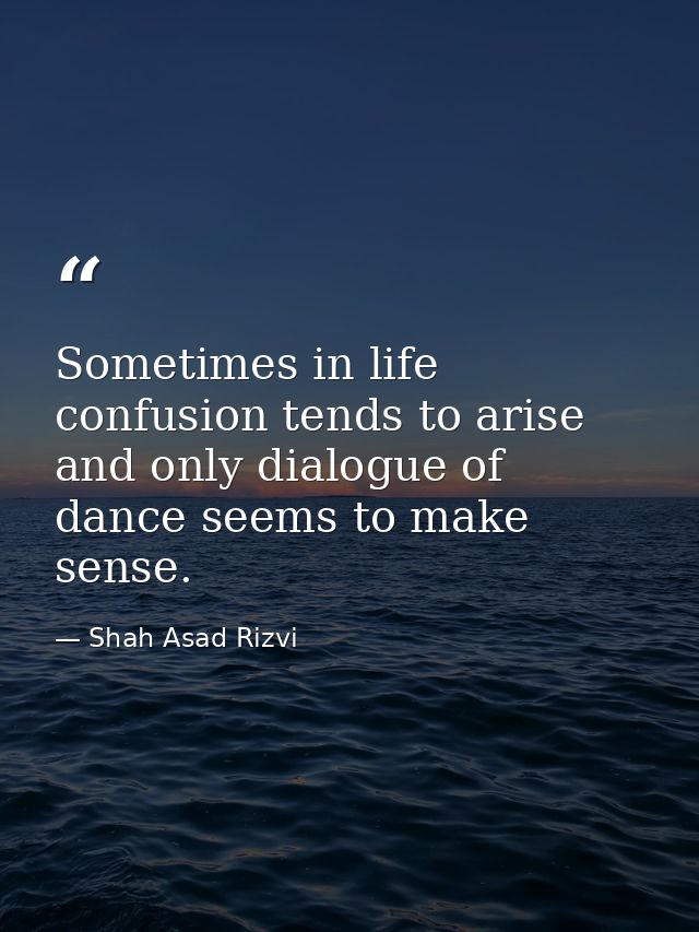 Sometimes in life confusion tends to arise and only dialogue of dance seems to make sense. — Shah Asad Rizvi