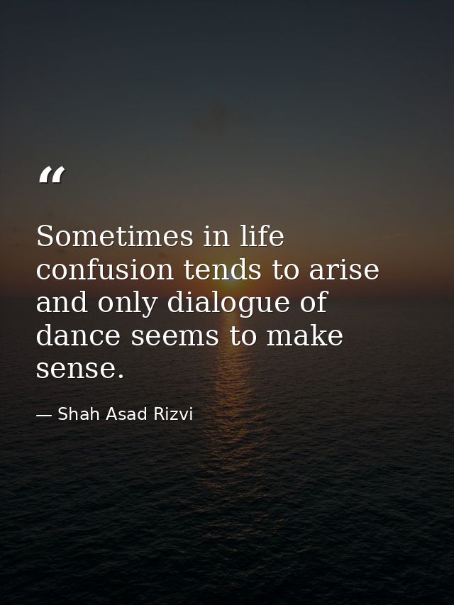 Sometimes in life confusion tends to arise and only dialogue of dance seems to make sense. — Shah Asad Rizvi
