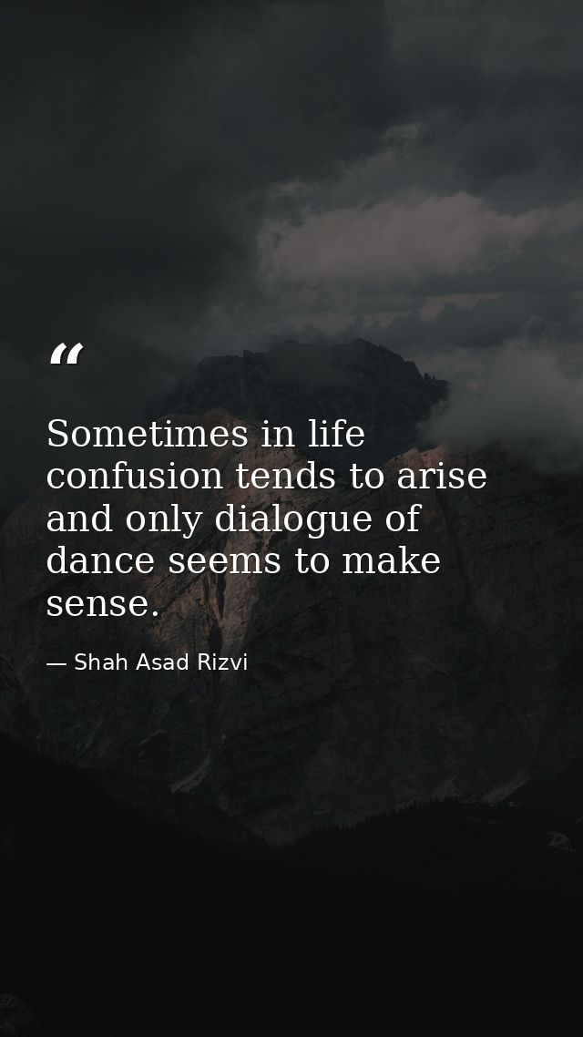 Sometimes in life confusion tends to arise and only dialogue of dance seems to make sense. — Shah Asad Rizvi