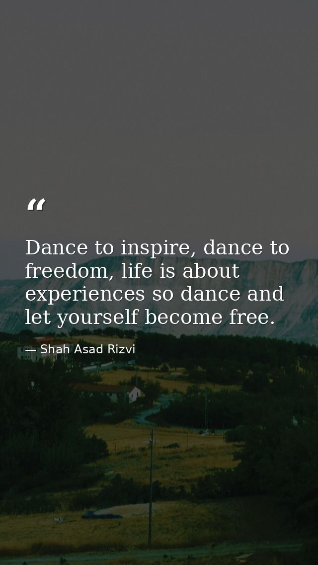 Dance to inspire, dance to freedom, life is about experiences so dance and let yourself become free. — Shah Asad Rizvi