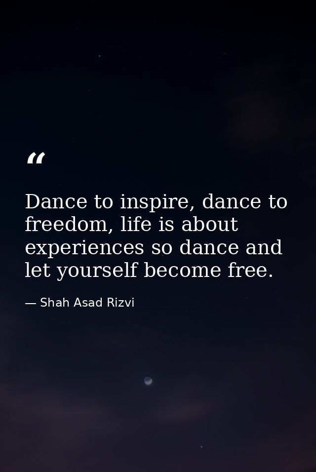 Dance to inspire, dance to freedom, life is about experiences so dance and let yourself become free. — Shah Asad Rizvi