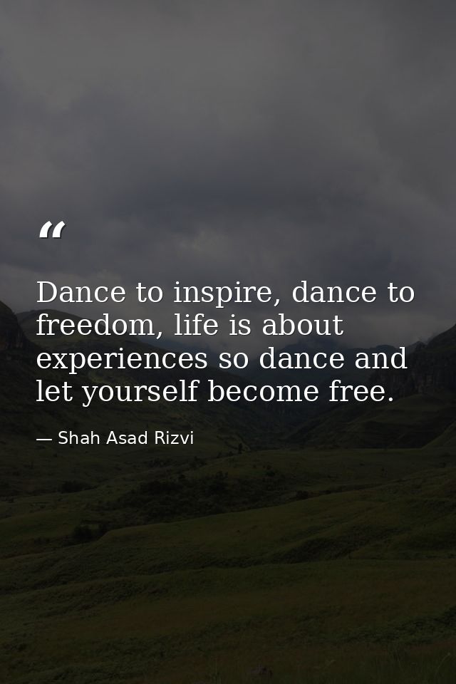 Dance to inspire, dance to freedom, life is about experiences so dance and let yourself become free. — Shah Asad Rizvi
