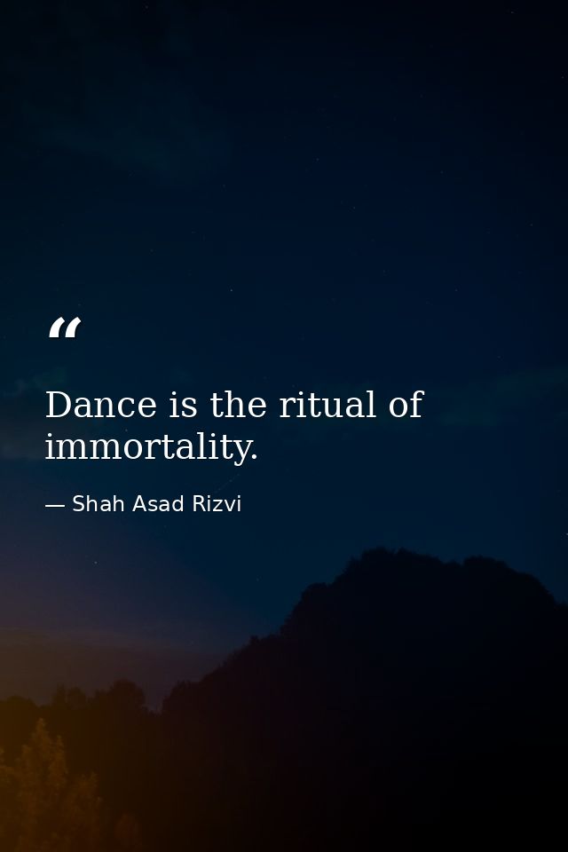 Dance is the ritual of immortality. — Shah Asad Rizvi