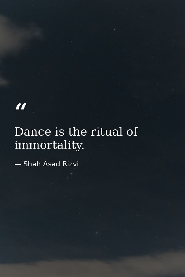 Dance is the ritual of immortality. — Shah Asad Rizvi
