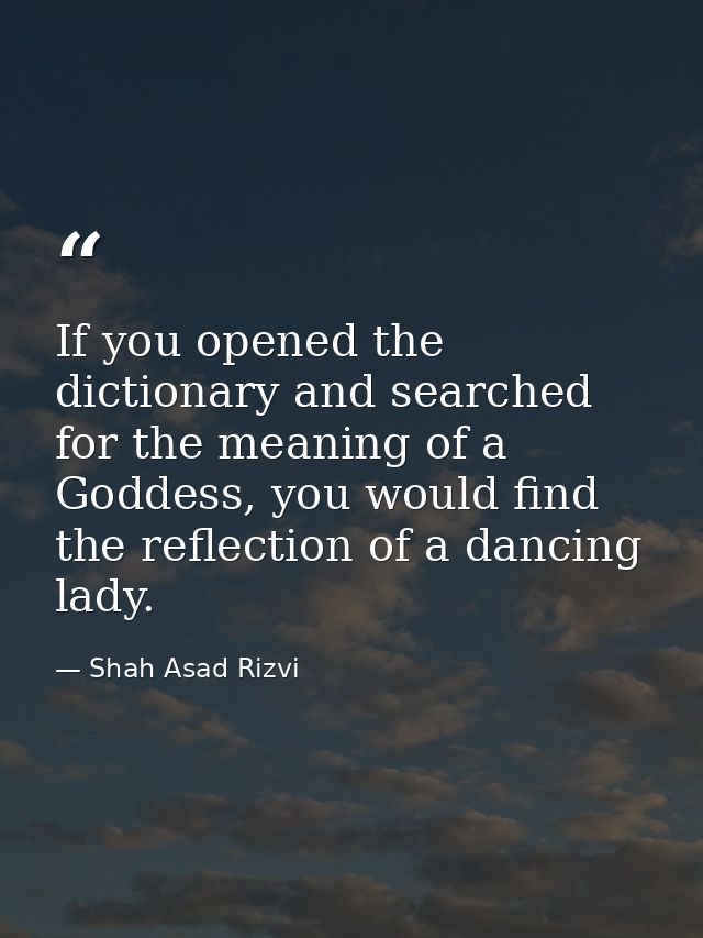 If you opened the dictionary and searched for the meaning of a Goddess, you would find the reflection of a dancing lady. — Shah Asad Rizvi