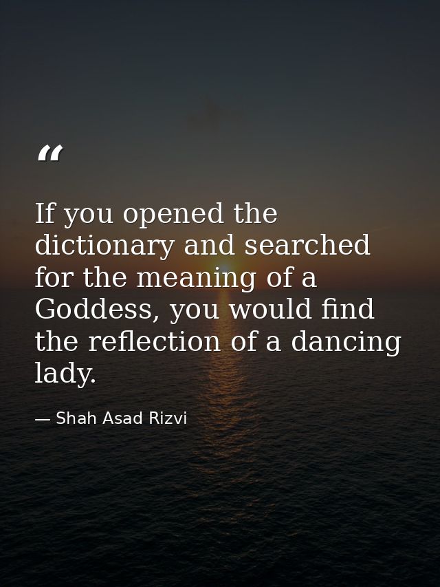 If you opened the dictionary and searched for the meaning of a Goddess, you would find the reflection of a dancing lady. — Shah Asad Rizvi