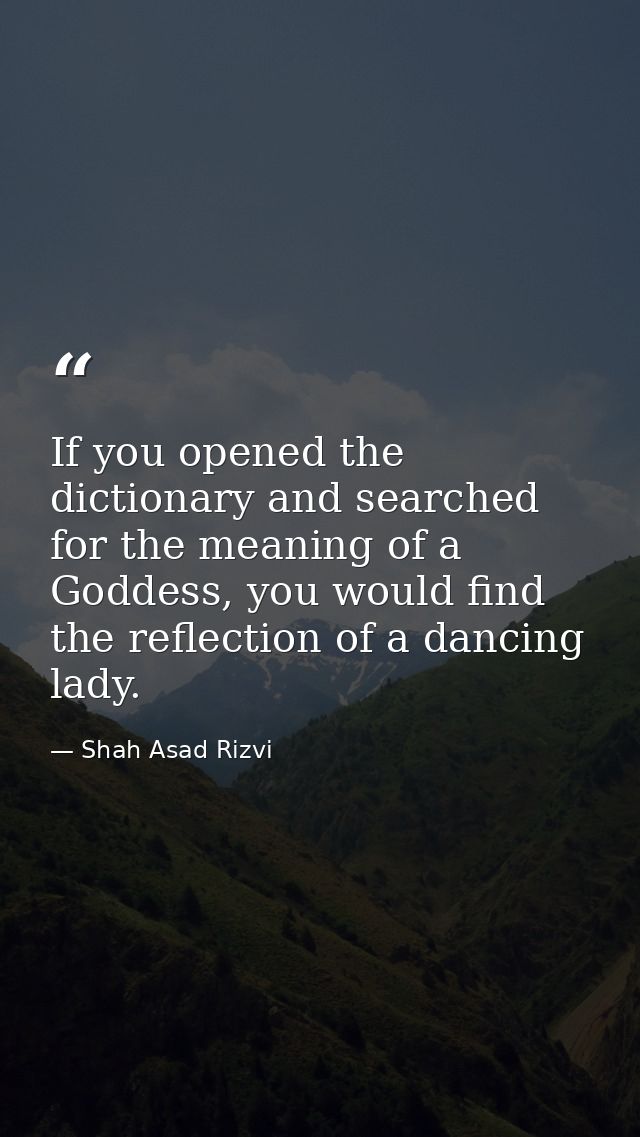 If you opened the dictionary and searched for the meaning of a Goddess, you would find the reflection of a dancing lady. — Shah Asad Rizvi