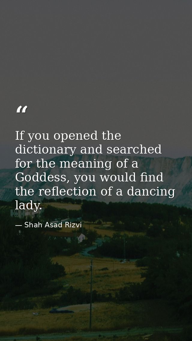 If you opened the dictionary and searched for the meaning of a Goddess, you would find the reflection of a dancing lady. — Shah Asad Rizvi
