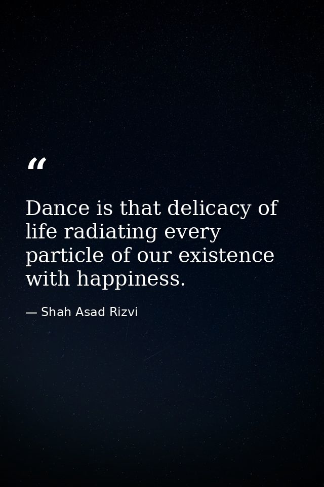 Dance is that delicacy of life radiating every particle of our existence with happiness. — Shah Asad Rizvi