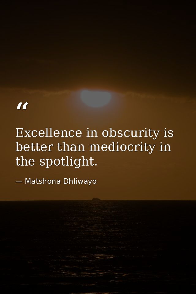 Excellence in obscurity is better than mediocrity in the spotlight. — Matshona Dhliwayo