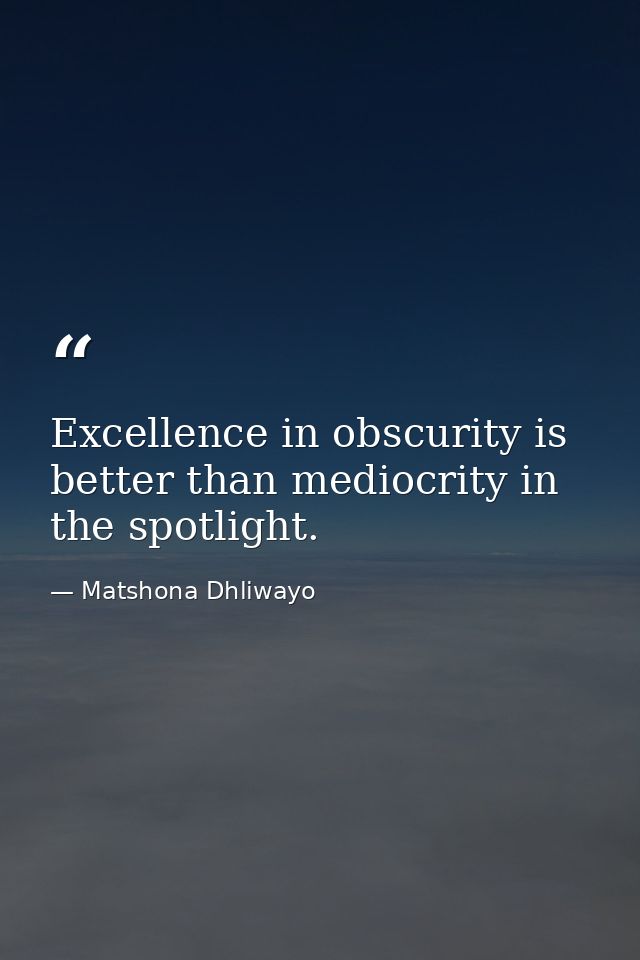 Excellence in obscurity is better than mediocrity in the spotlight. — Matshona Dhliwayo