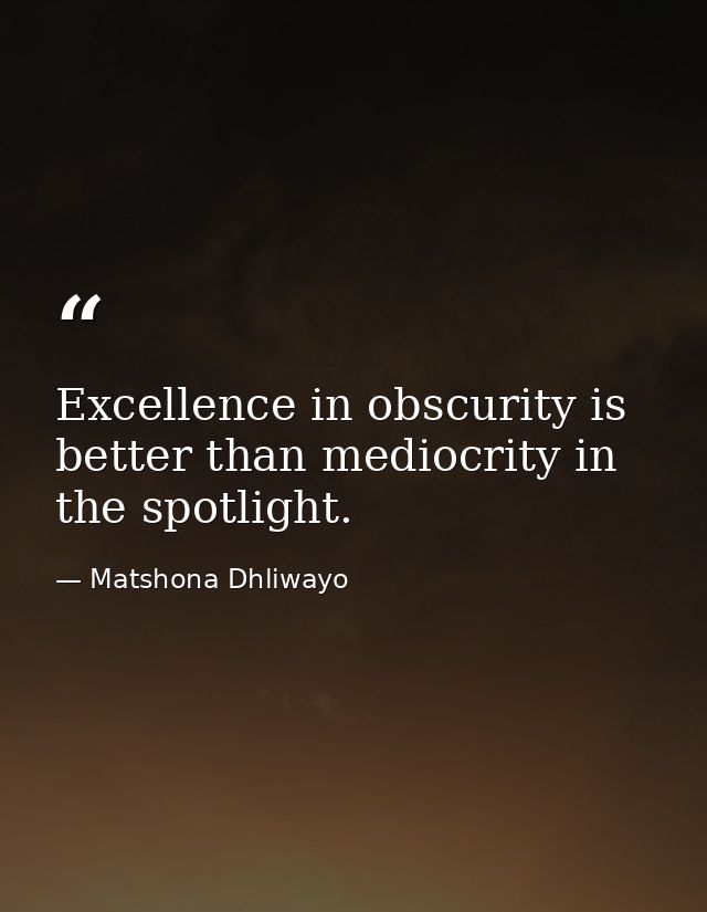 Excellence in obscurity is better than mediocrity in the spotlight. — Matshona Dhliwayo