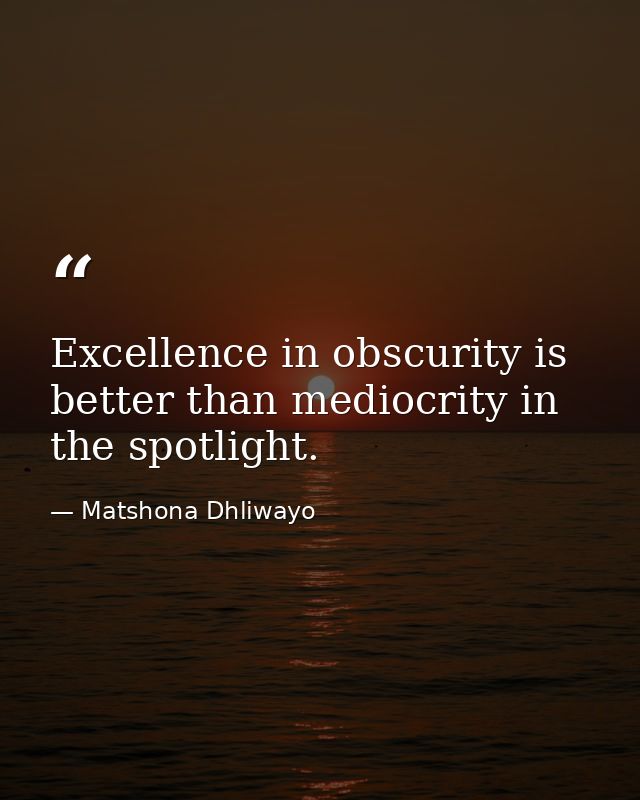 Excellence in obscurity is better than mediocrity in the spotlight. — Matshona Dhliwayo