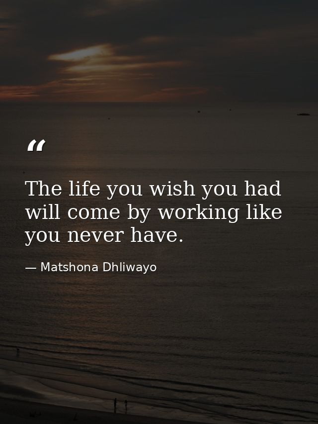 The life you wish you had will come by working like you never have. — Matshona Dhliwayo