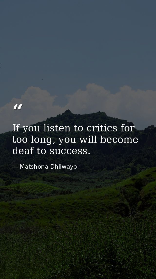 If you listen to critics for too long, you will become deaf to success. — Matshona Dhliwayo