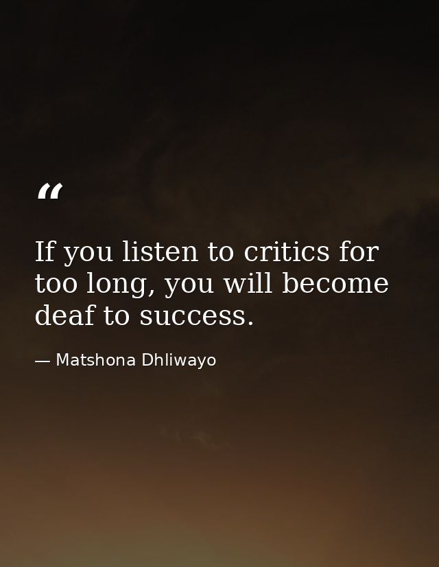 If you listen to critics for too long, you will become deaf to success. — Matshona Dhliwayo