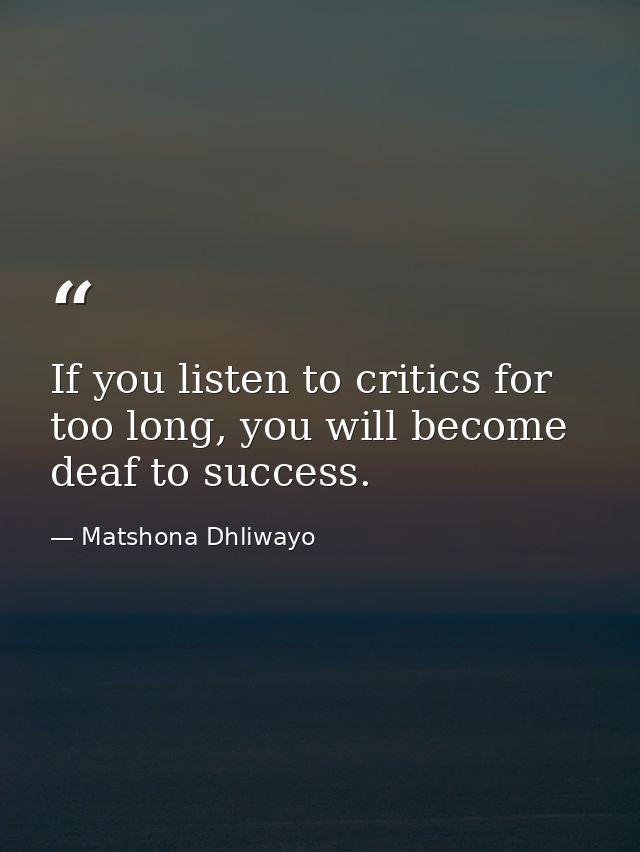 If you listen to critics for too long, you will become deaf to success. — Matshona Dhliwayo