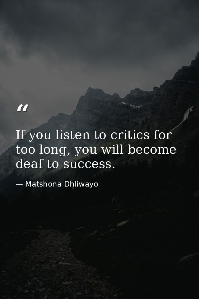 If you listen to critics for too long, you will become deaf to success. — Matshona Dhliwayo