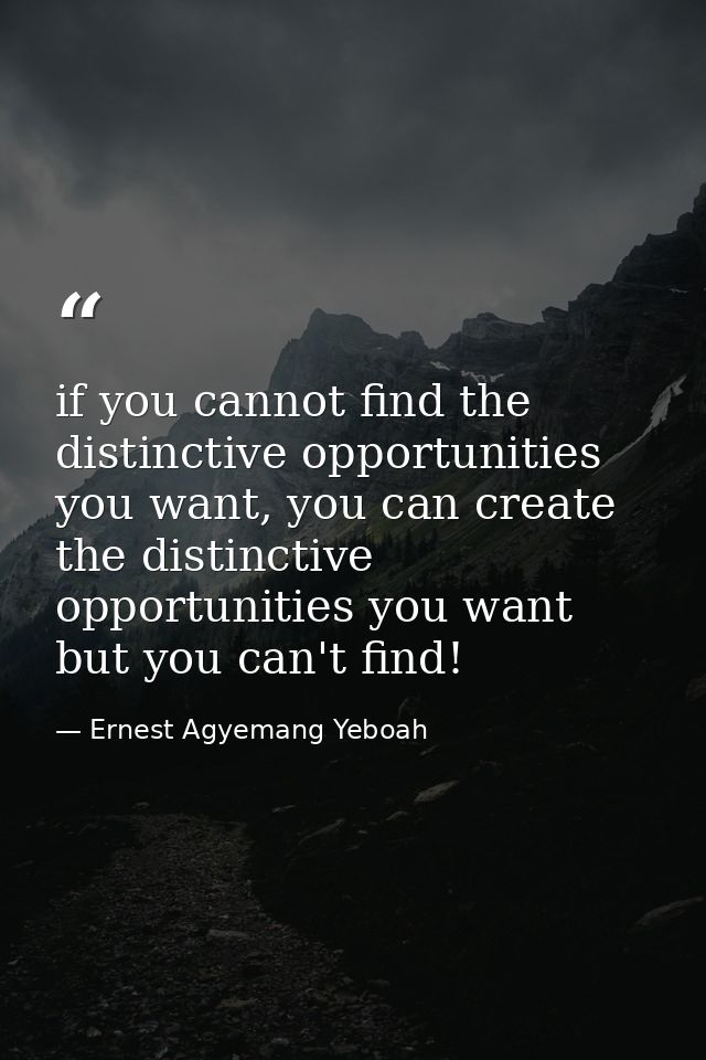 if you cannot find the distinctive opportunities you want, you can create the distinctive opportunities you want but you — Ernest Agyemang Yeboah