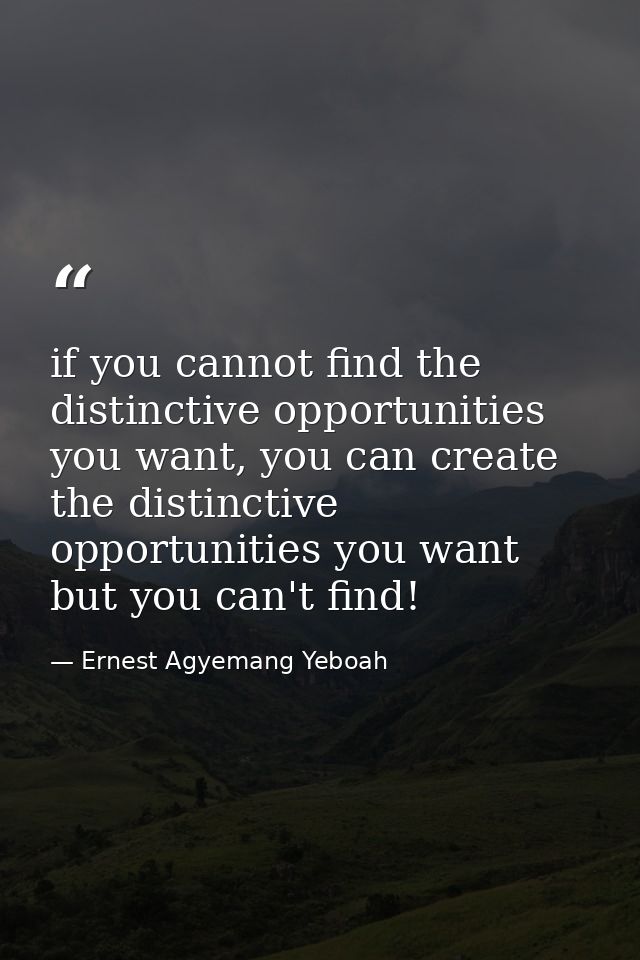 if you cannot find the distinctive opportunities you want, you can create the distinctive opportunities you want but you — Ernest Agyemang Yeboah