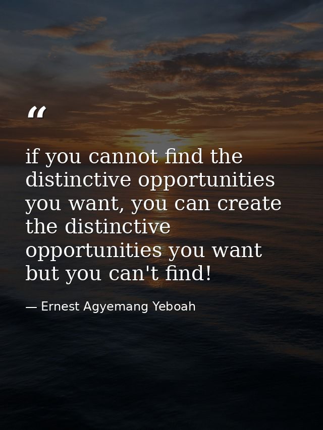 if you cannot find the distinctive opportunities you want, you can create the distinctive opportunities you want but you — Ernest Agyemang Yeboah