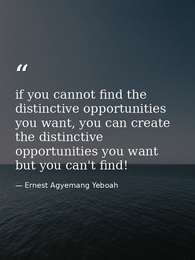 if you cannot find the distinctive opportunities you want, you can create the distinctive opportunities you want but you — Ernest Agyemang Yeboah