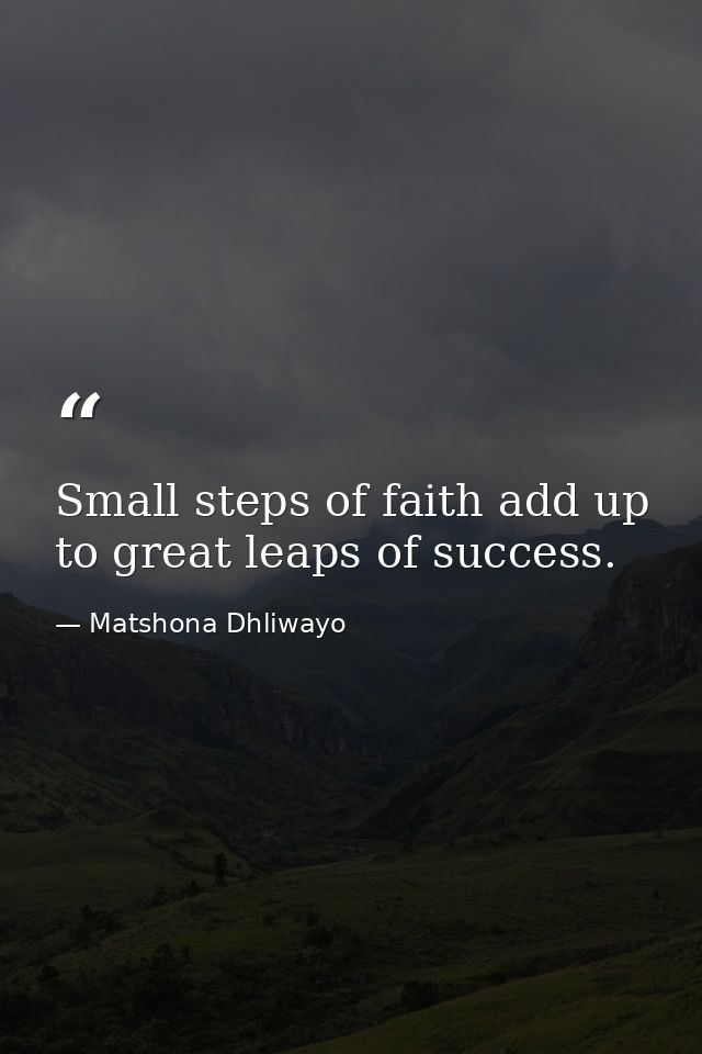 Small steps of faith add up to great leaps of success. — Matshona Dhliwayo
