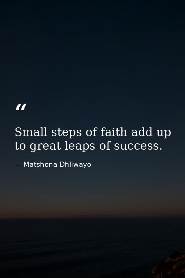 Small steps of faith add up to great leaps of success. — Matshona Dhliwayo