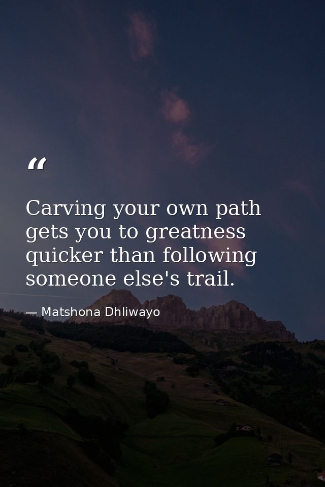 Carving your own path gets you to greatness quicker than following someone else's trail. — Matshona Dhliwayo