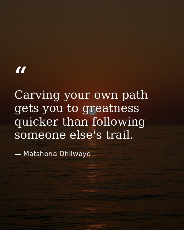 Carving your own path gets you to greatness quicker than following someone else's trail. — Matshona Dhliwayo