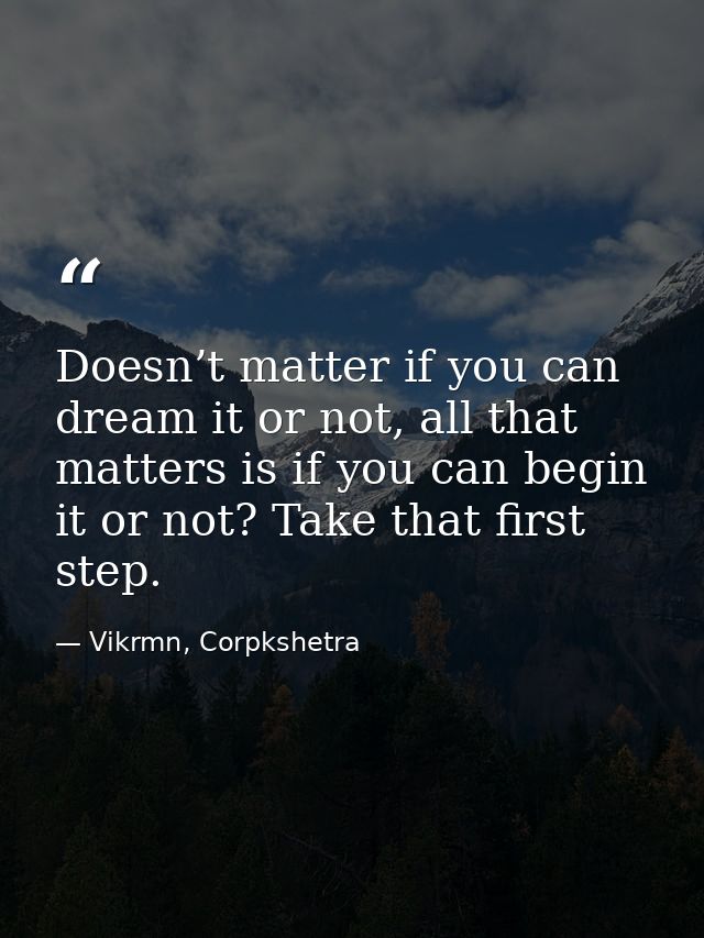 Doesn’t matter if you can dream it or not, all that matters is if you can begin it or not? Take that first step. — Vikrmn, Corpkshetra