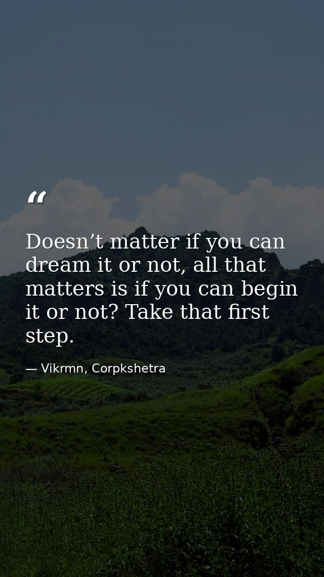 Doesn’t matter if you can dream it or not, all that matters is if you can begin it or not? Take that first step. — Vikrmn, Corpkshetra
