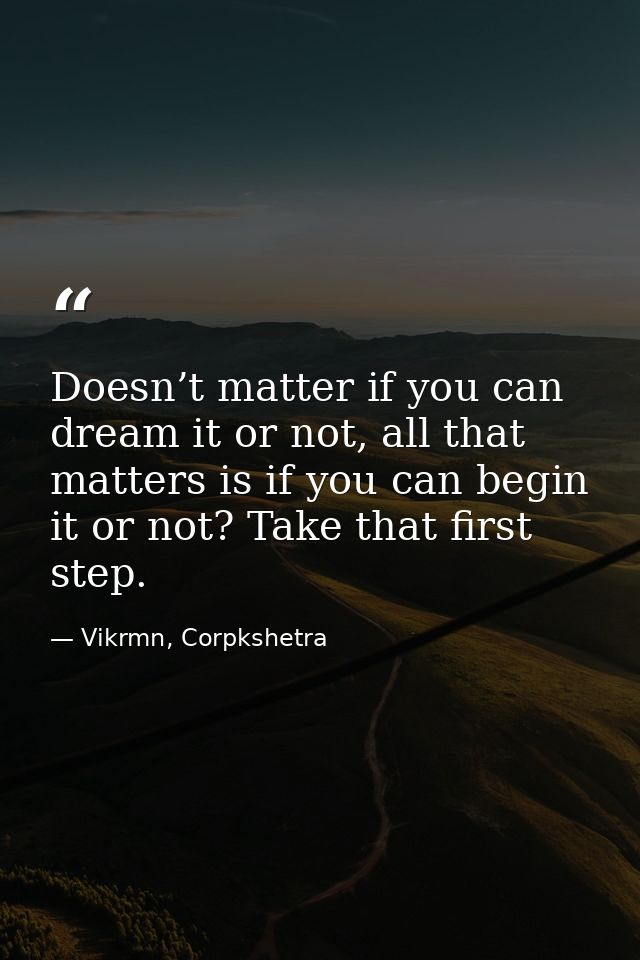 Doesn’t matter if you can dream it or not, all that matters is if you can begin it or not? Take that first step. — Vikrmn, Corpkshetra