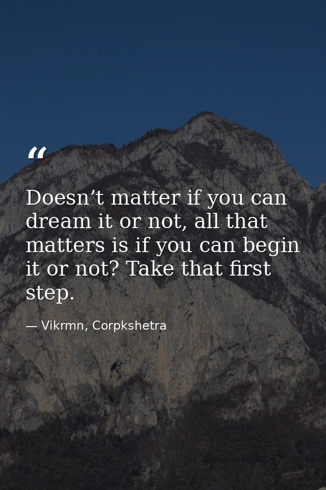 Doesn’t matter if you can dream it or not, all that matters is if you can begin it or not? Take that first step. — Vikrmn, Corpkshetra