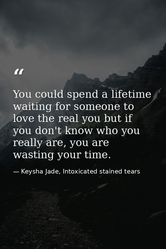 You could spend a lifetime waiting for someone to love the real you but if you don't know who you really are, you are wa — Keysha Jade, Intoxicated stained tears