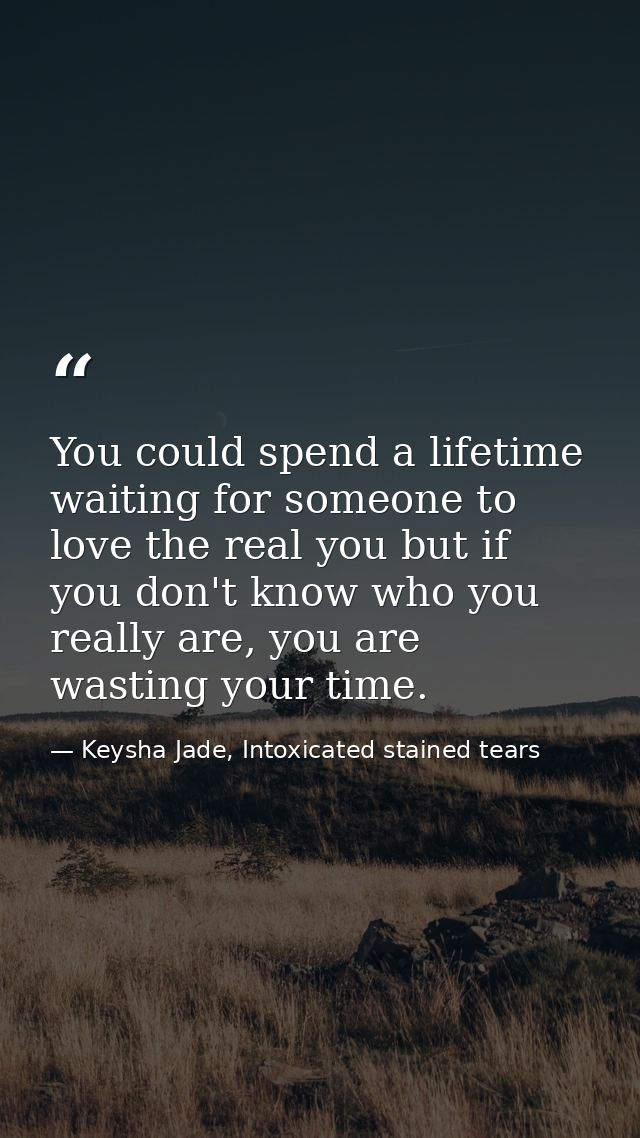 You could spend a lifetime waiting for someone to love the real you but if you don't know who you really are, you are wa — Keysha Jade, Intoxicated stained tears