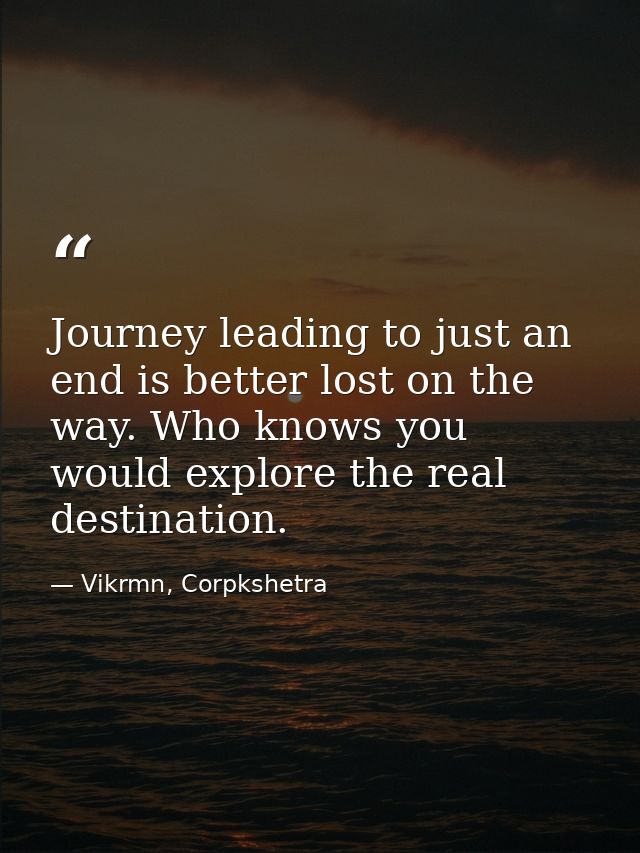 Journey leading to just an end is better lost on the way. Who knows you would explore the real destination. — Vikrmn, Corpkshetra