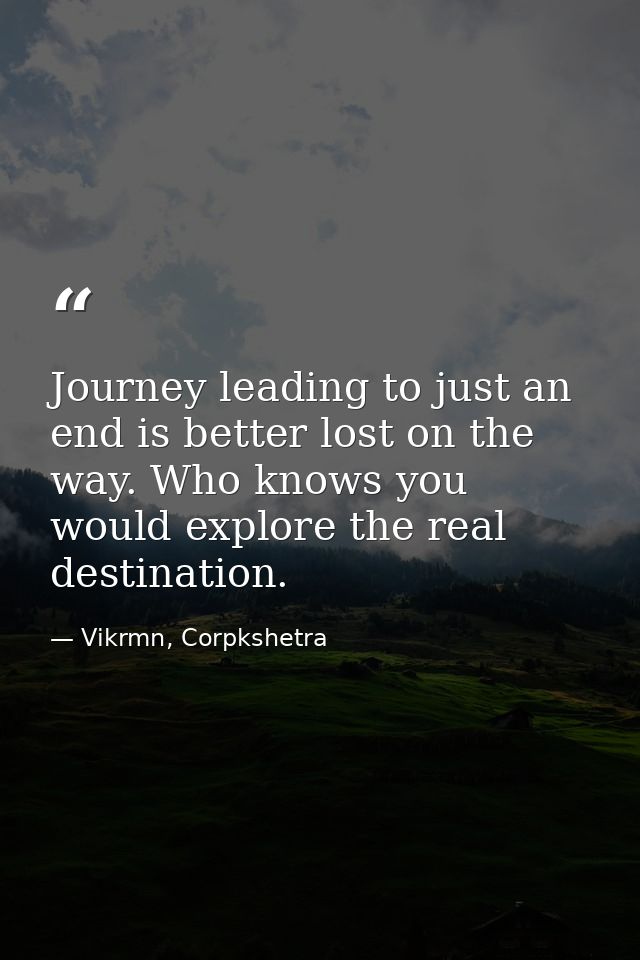 Journey leading to just an end is better lost on the way. Who knows you would explore the real destination. — Vikrmn, Corpkshetra