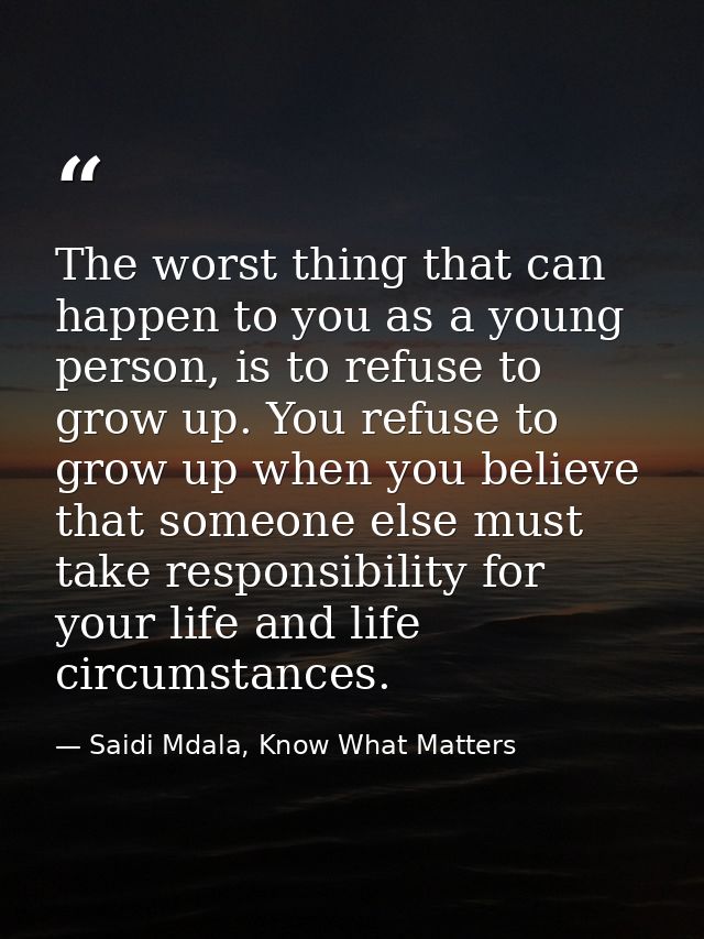 The worst thing that can happen to you as a young person, is to refuse to grow up. You refuse to grow up when you believ — Saidi Mdala, Know What Matters