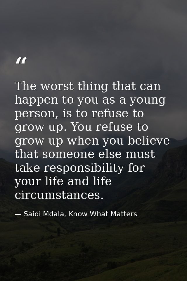 The worst thing that can happen to you as a young person, is to refuse to grow up. You refuse to grow up when you believ — Saidi Mdala, Know What Matters