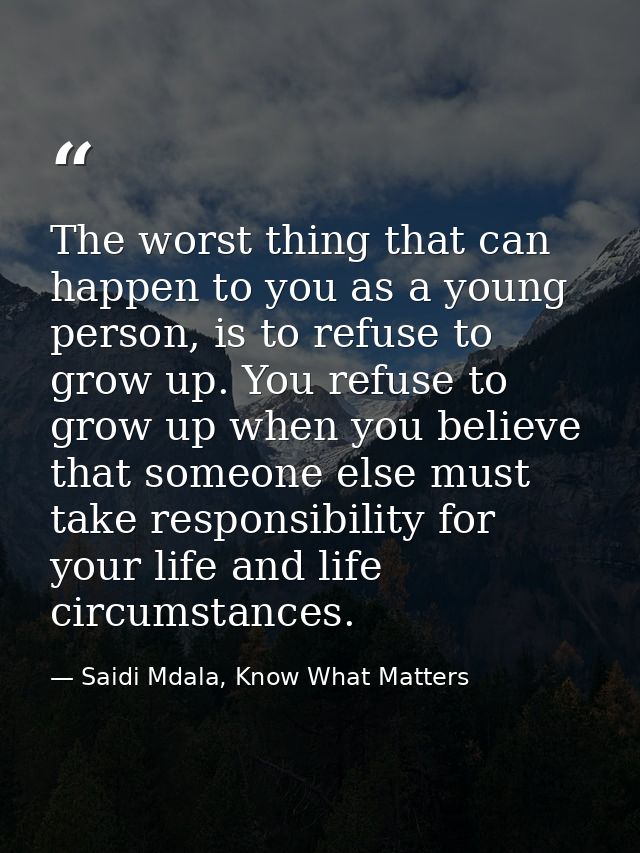 The worst thing that can happen to you as a young person, is to refuse to grow up. You refuse to grow up when you believ — Saidi Mdala, Know What Matters
