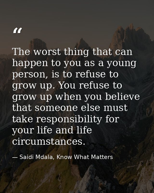 The worst thing that can happen to you as a young person, is to refuse to grow up. You refuse to grow up when you believ — Saidi Mdala, Know What Matters